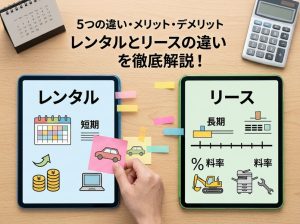 レンタルとリースの違いとは？5つの違いやメリット・デメリットを解説！